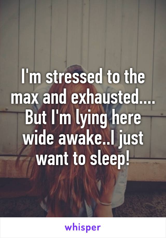 I'm stressed to the max and exhausted.... But I'm lying here wide awake..I just want to sleep!