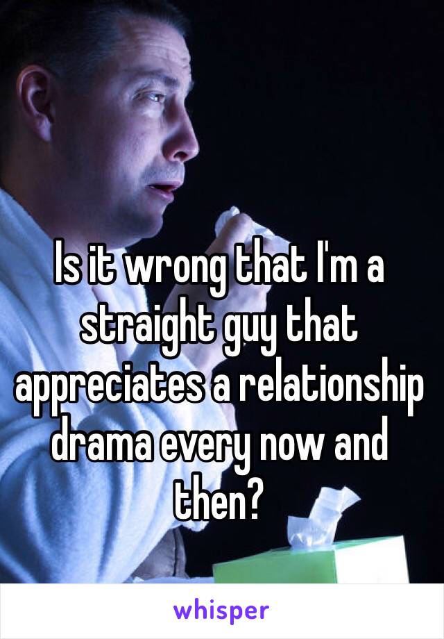 Is it wrong that I'm a straight guy that appreciates a relationship drama every now and then?