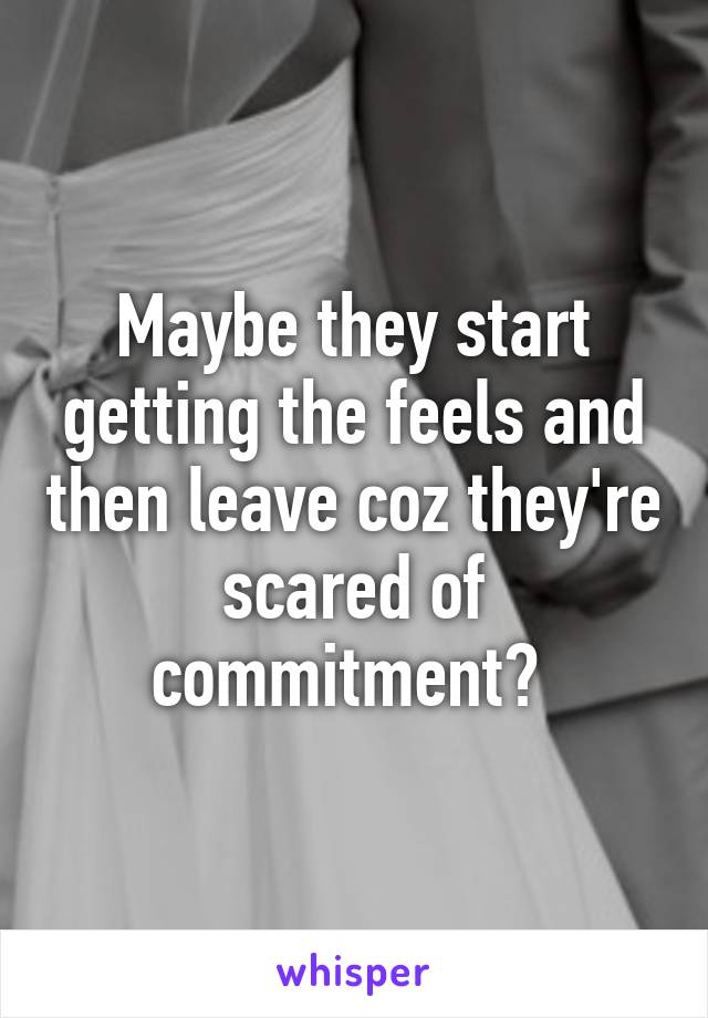 Maybe they start getting the feels and then leave coz they're scared of commitment? 