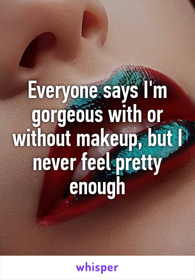 Everyone says I'm gorgeous with or without makeup, but I never feel pretty enough