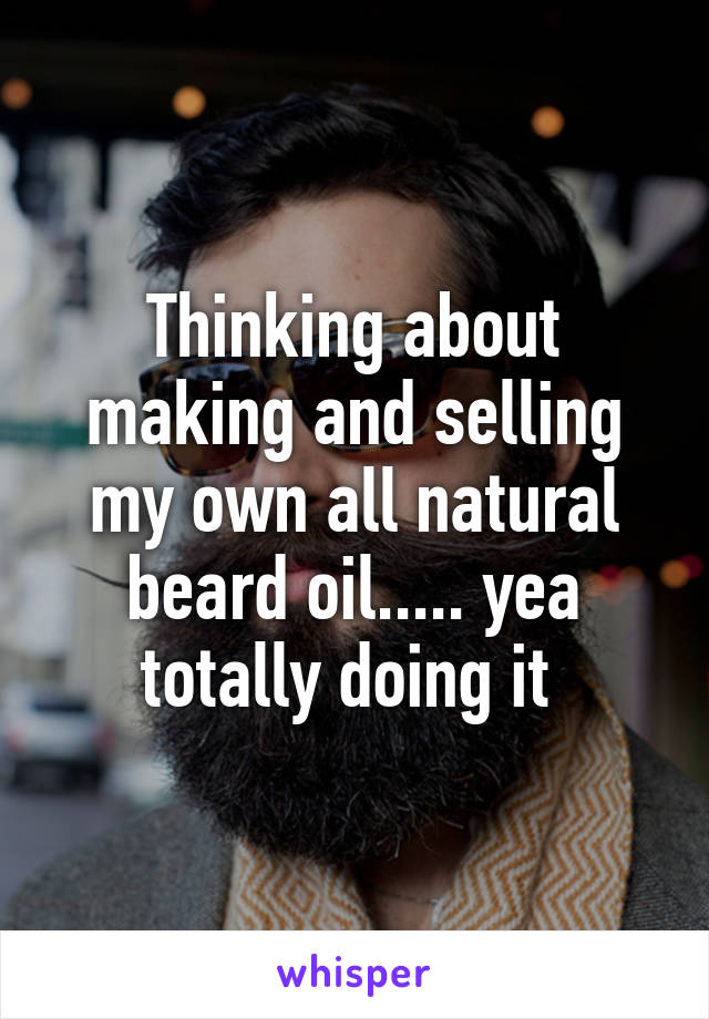 Thinking about making and selling my own all natural beard oil..... yea totally doing it 