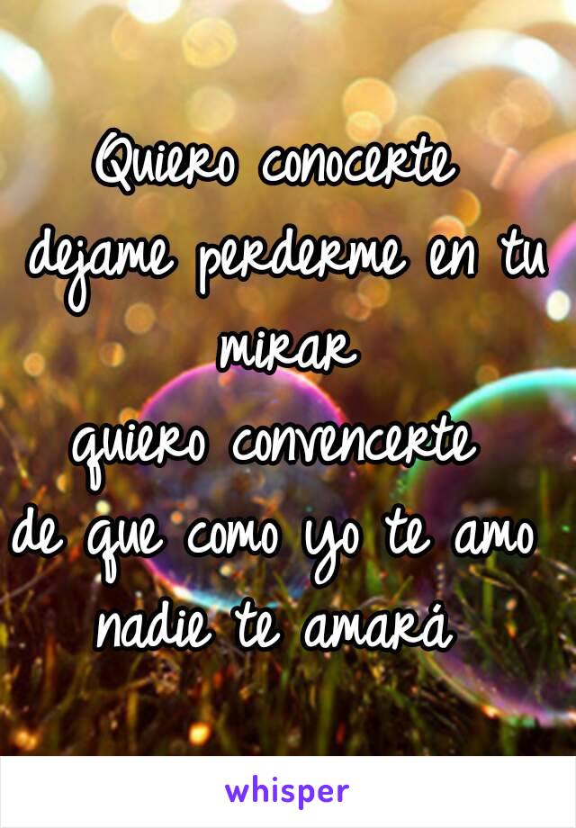 Quiero conocerte 
dejame perderme en tu mirar 
quiero convencerte 
de que como yo te amo 
nadie te amará 
