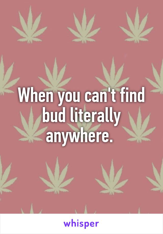 When you can't find bud literally anywhere. 