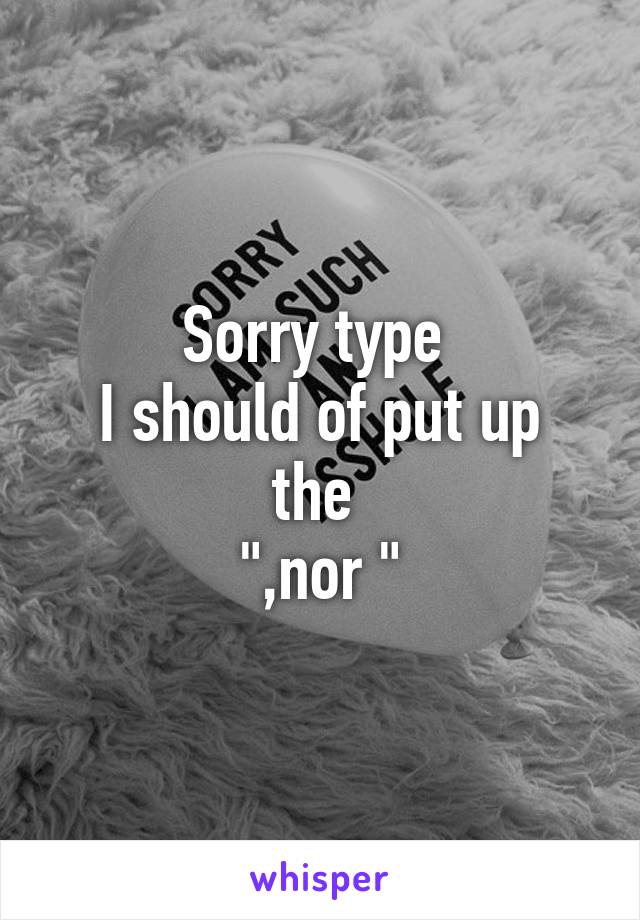 Sorry type 
I should of put up the 
",nor "