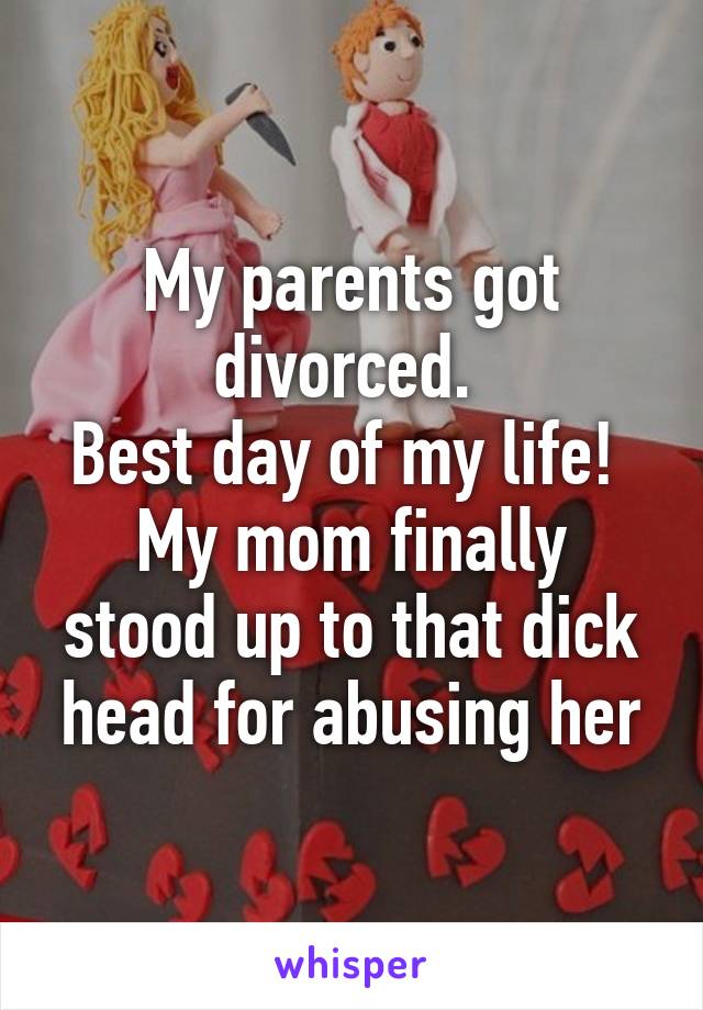 My parents got divorced. 
Best day of my life! 
My mom finally stood up to that dick head for abusing her