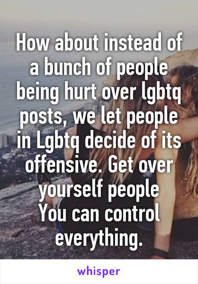 How about instead of a bunch of people being hurt over lgbtq posts, we let people in Lgbtq decide of its offensive. Get over yourself people
You can control everything.