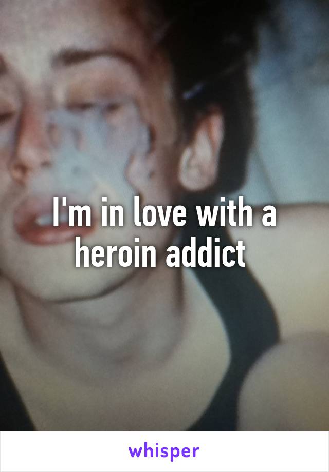 I'm in love with a heroin addict 