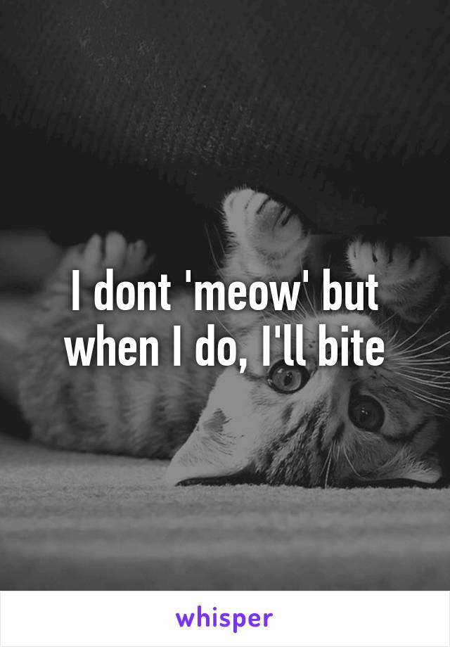 I dont 'meow' but when I do, I'll bite