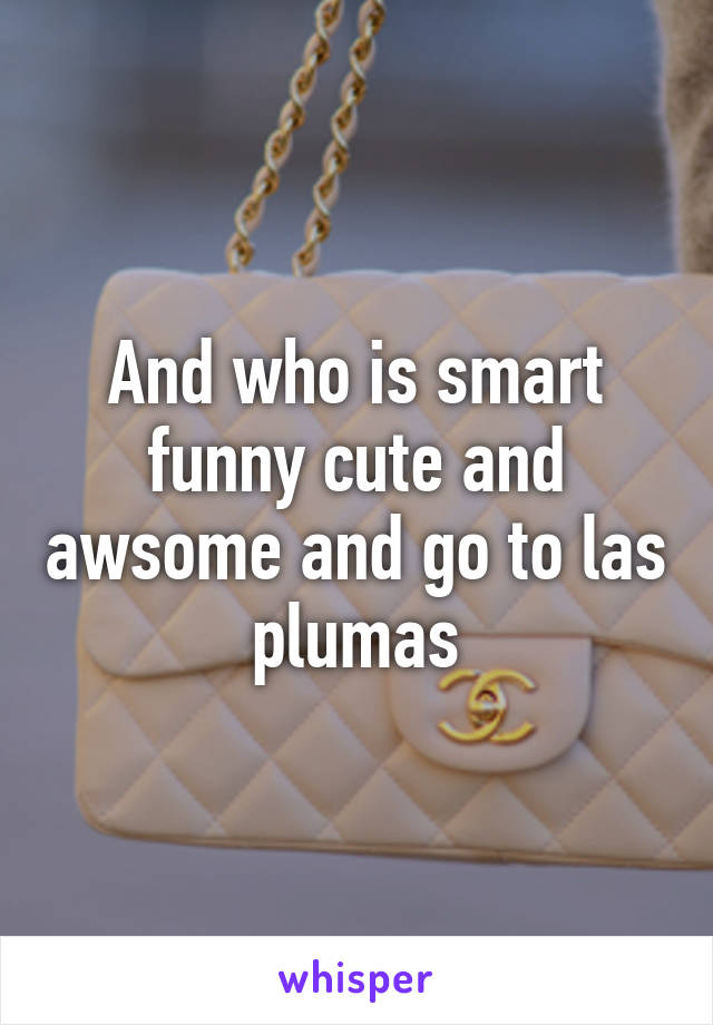 And who is smart funny cute and awsome and go to las plumas