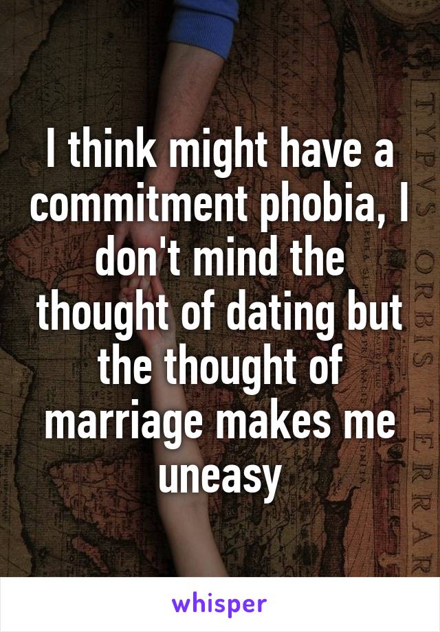 I think might have a commitment phobia, I don't mind the thought of dating but the thought of marriage makes me uneasy