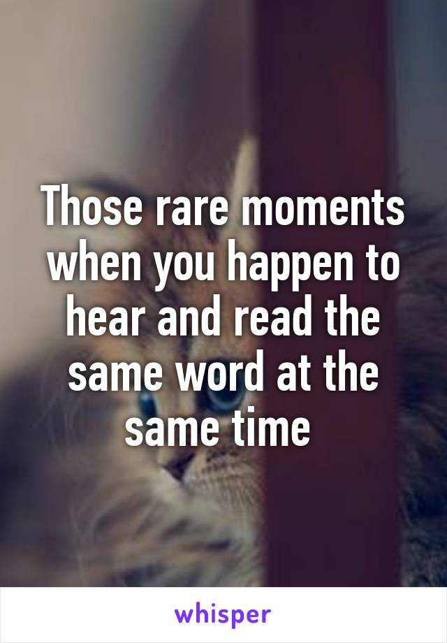 Those rare moments when you happen to hear and read the same word at the same time 