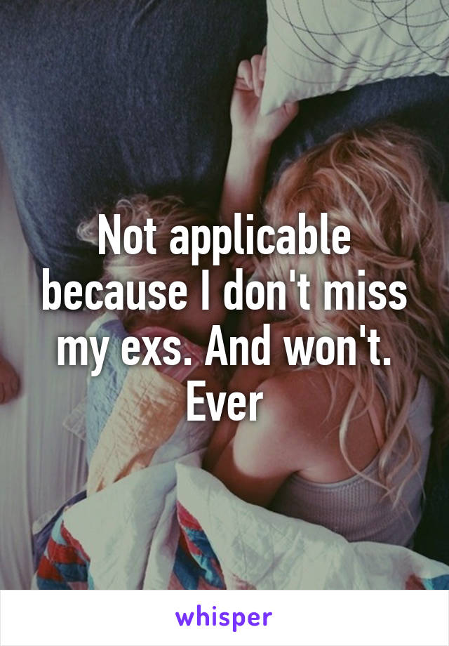 Not applicable because I don't miss my exs. And won't. Ever