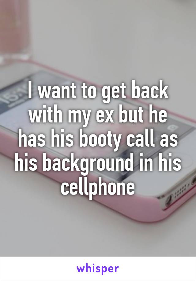 I want to get back with my ex but he has his booty call as his background in his cellphone