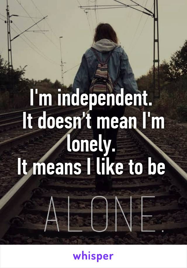 I'm independent. 
It doesn't mean I'm lonely. 
It means I like to be 