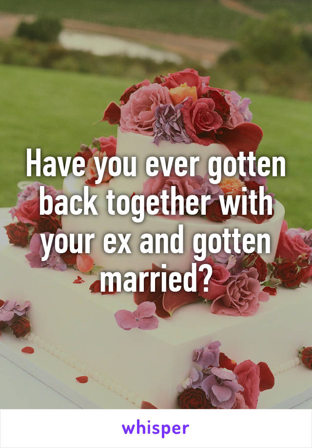 Have you ever gotten back together with your ex and gotten married?