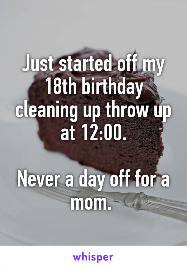 Just started off my 18th birthday cleaning up throw up at 12:00.

Never a day off for a mom. 