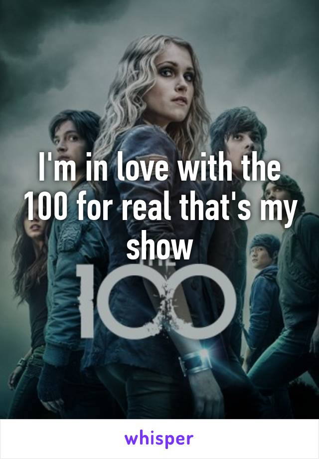 I'm in love with the 100 for real that's my show
