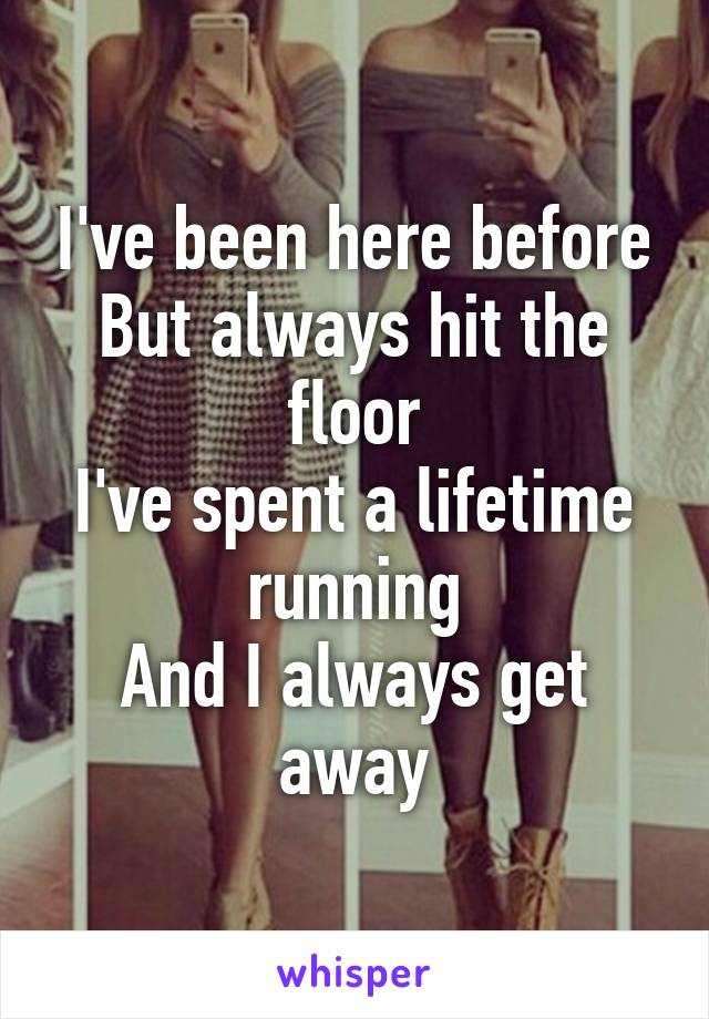 I've been here before
But always hit the floor
I've spent a lifetime running
And I always get away