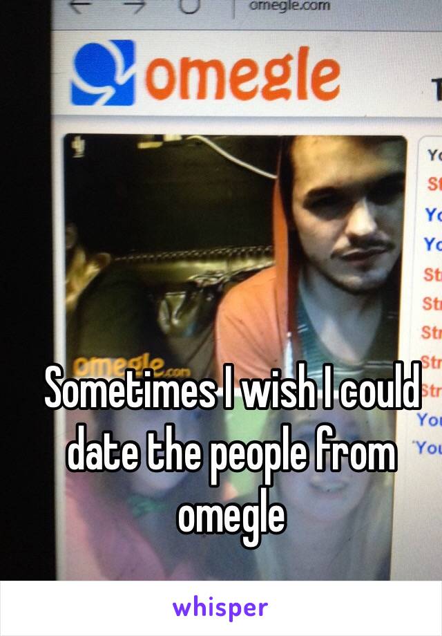 Sometimes I wish I could date the people from omegle 