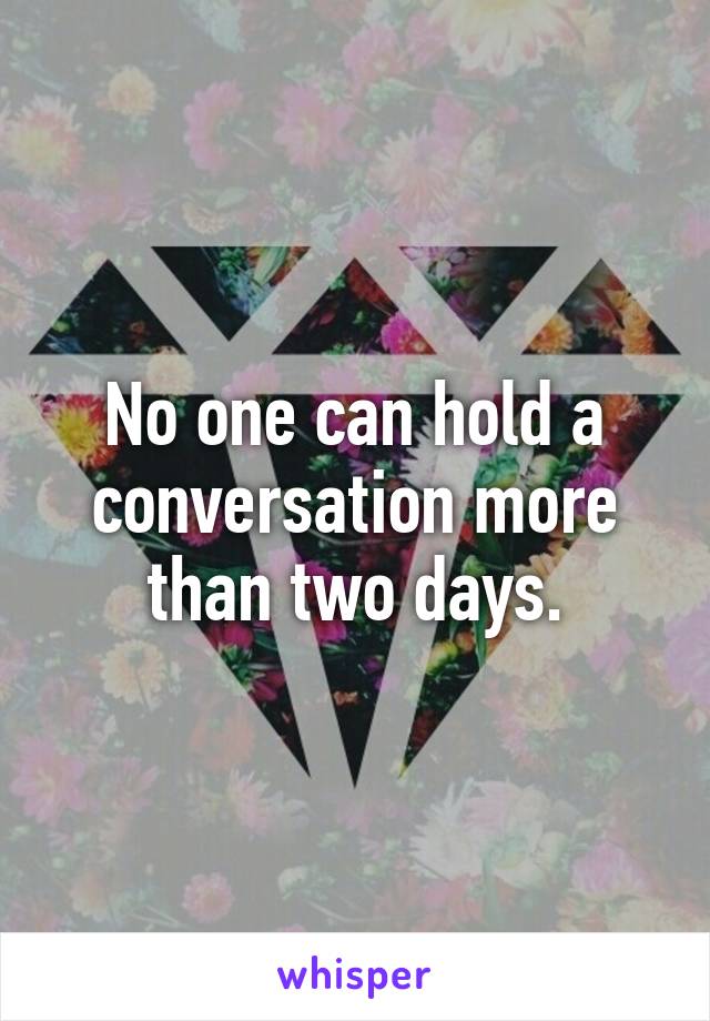 No one can hold a conversation more than two days.