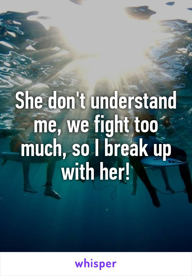 She don't understand me, we fight too much, so I break up with her!