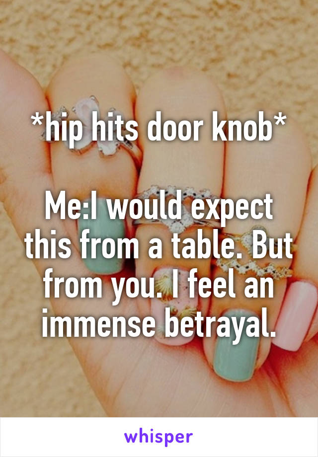 *hip hits door knob*

Me:I would expect this from a table. But from you. I feel an immense betrayal.