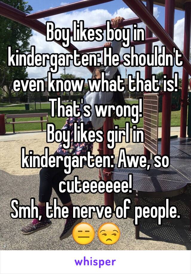 Boy likes boy in kindergarten: He shouldn't even know what that is! That's wrong!
Boy likes girl in kindergarten: Awe, so cuteeeeee!
Smh, the nerve of people.
😑😒