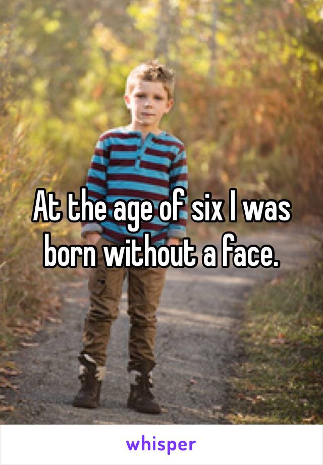  At the age of six I was born without a face. 