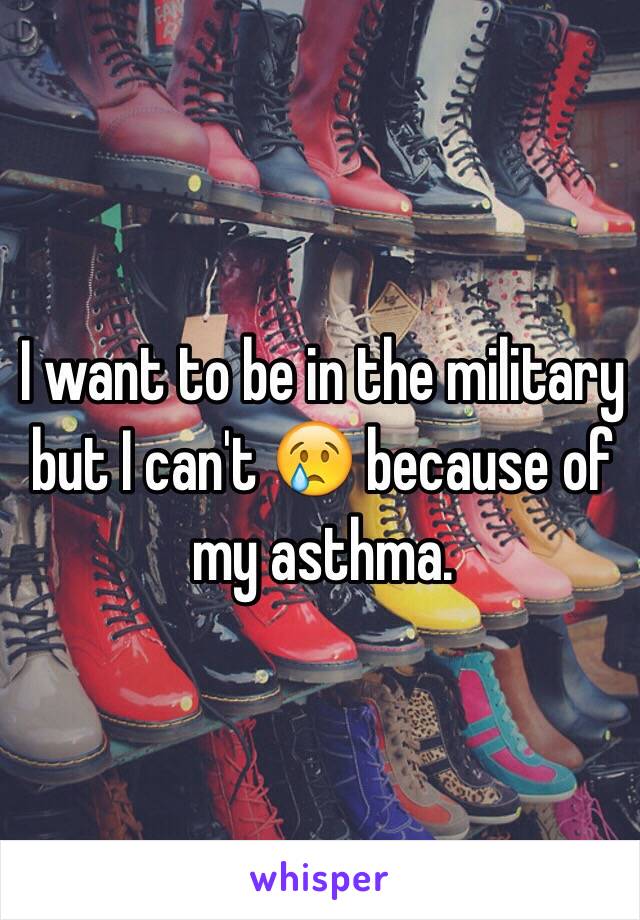 I want to be in the military but I can't 😢 because of my asthma. 