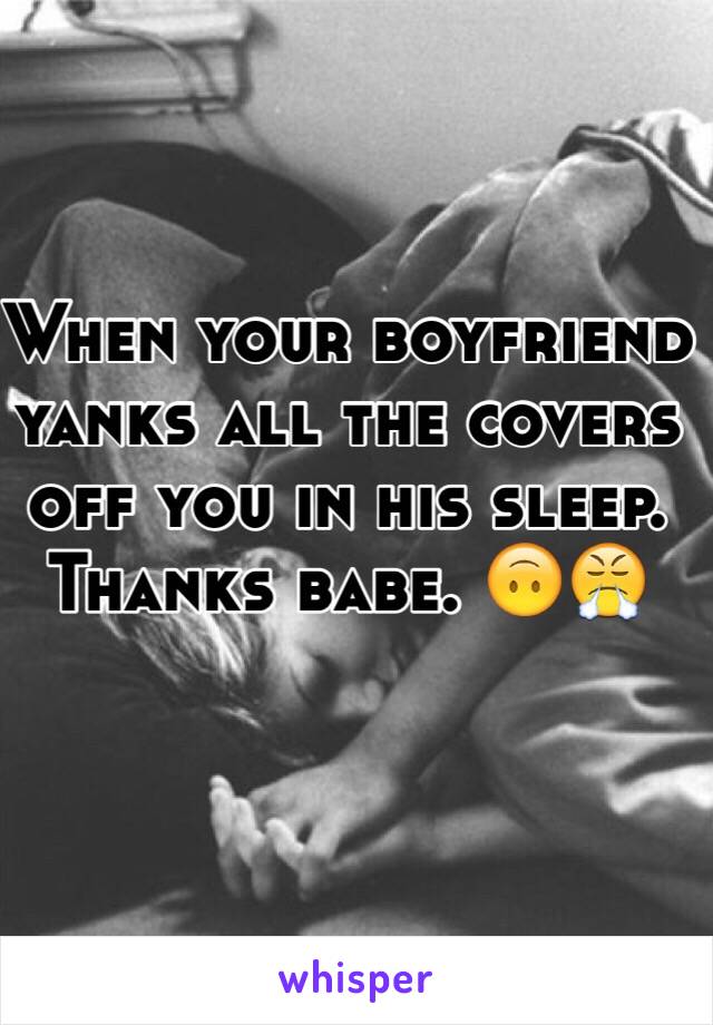 When your boyfriend yanks all the covers off you in his sleep. Thanks babe. 🙃😤