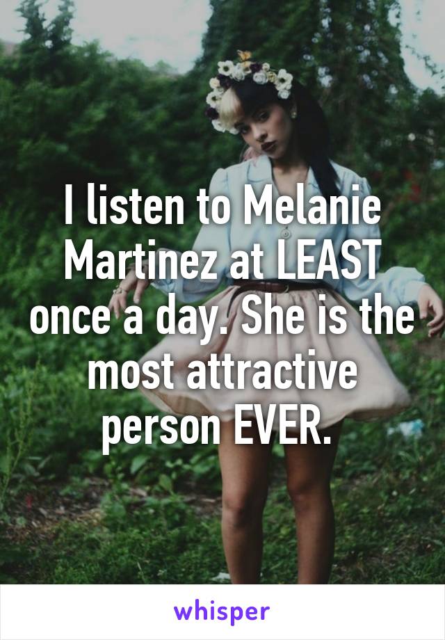 I listen to Melanie Martinez at LEAST once a day. She is the most attractive person EVER. 