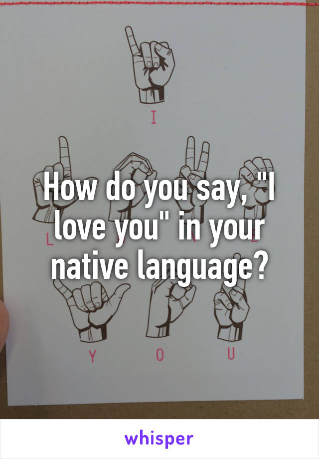 How do you say, "I love you" in your native language?