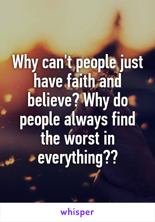 Why can't people just have faith and believe? Why do people always find the worst in everything??