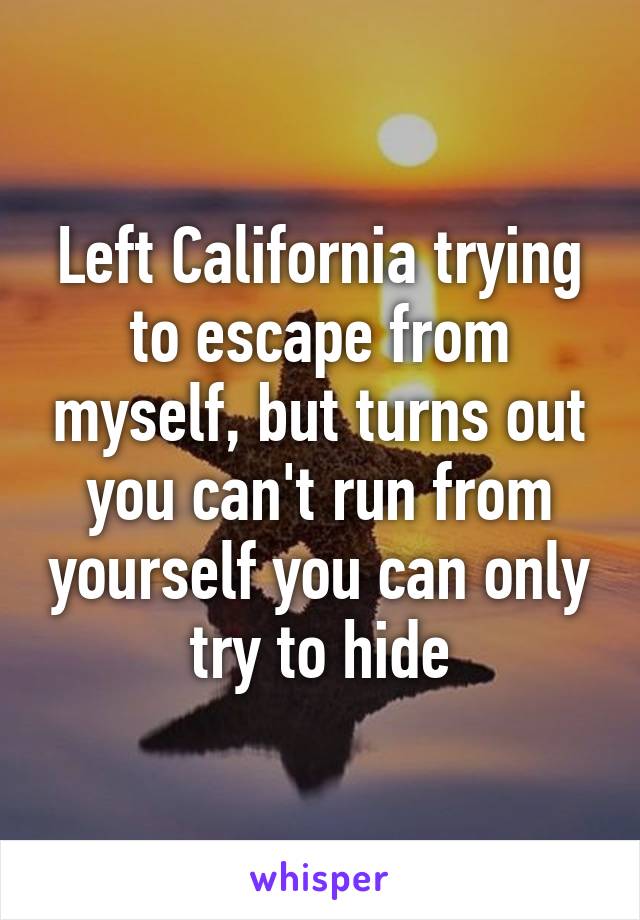 Left California trying to escape from myself, but turns out you can't run from yourself you can only try to hide