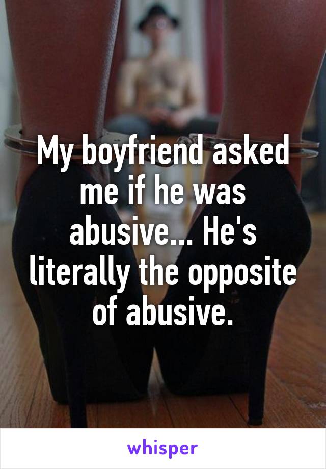 My boyfriend asked me if he was abusive... He's literally the opposite of abusive.