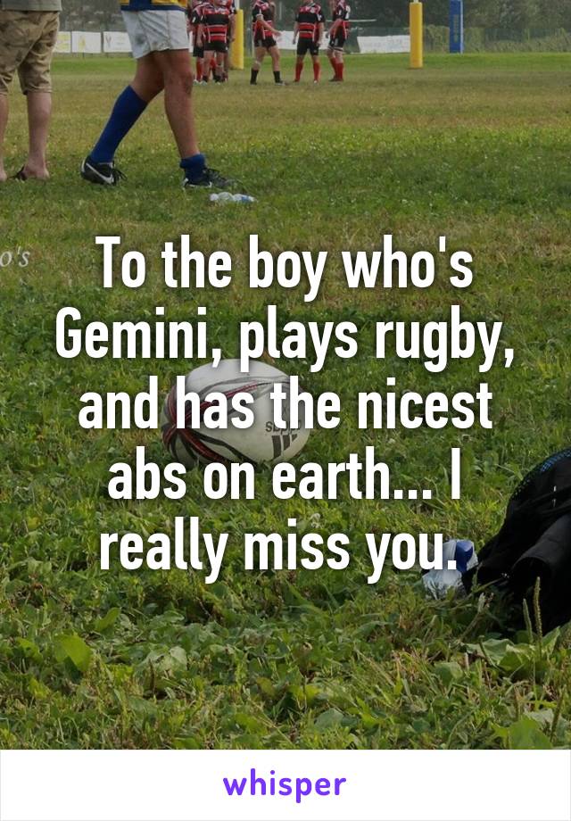 To the boy who's Gemini, plays rugby, and has the nicest abs on earth... I really miss you. 