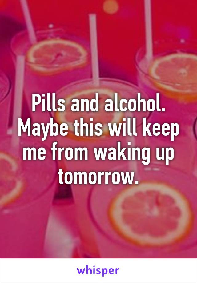 Pills and alcohol. Maybe this will keep me from waking up tomorrow.