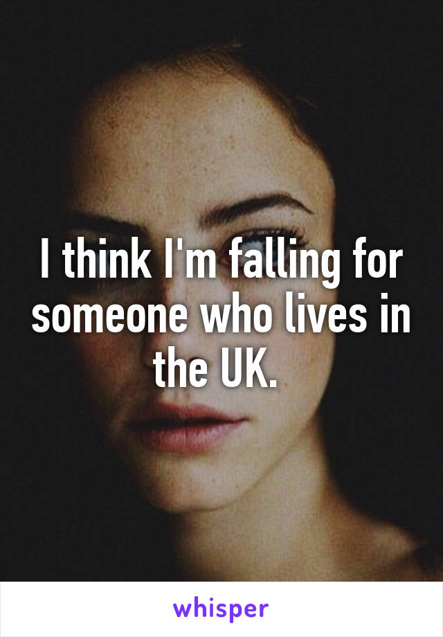 I think I'm falling for someone who lives in the UK. 