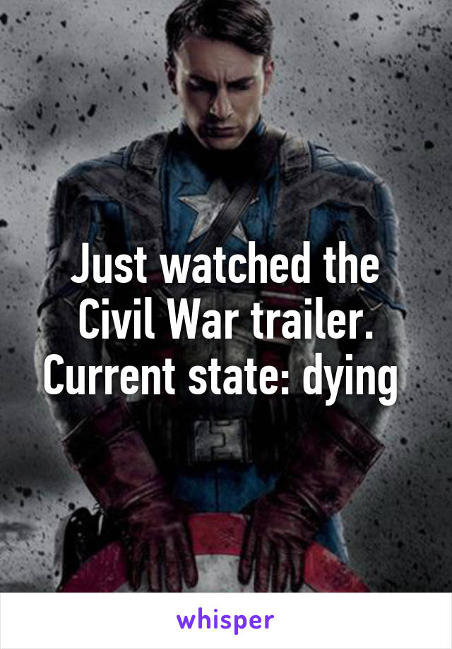 Just watched the Civil War trailer. Current state: dying 