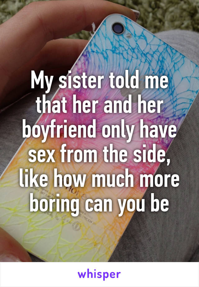 My sister told me that her and her boyfriend only have sex from the side, like how much more boring can you be