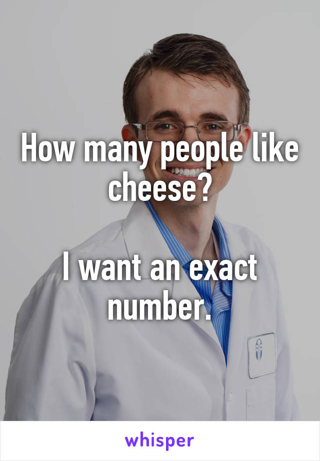 How many people like cheese?

I want an exact number.