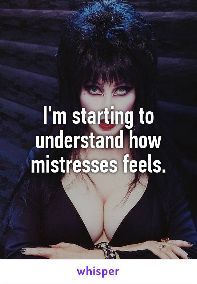 I'm starting to understand how mistresses feels.