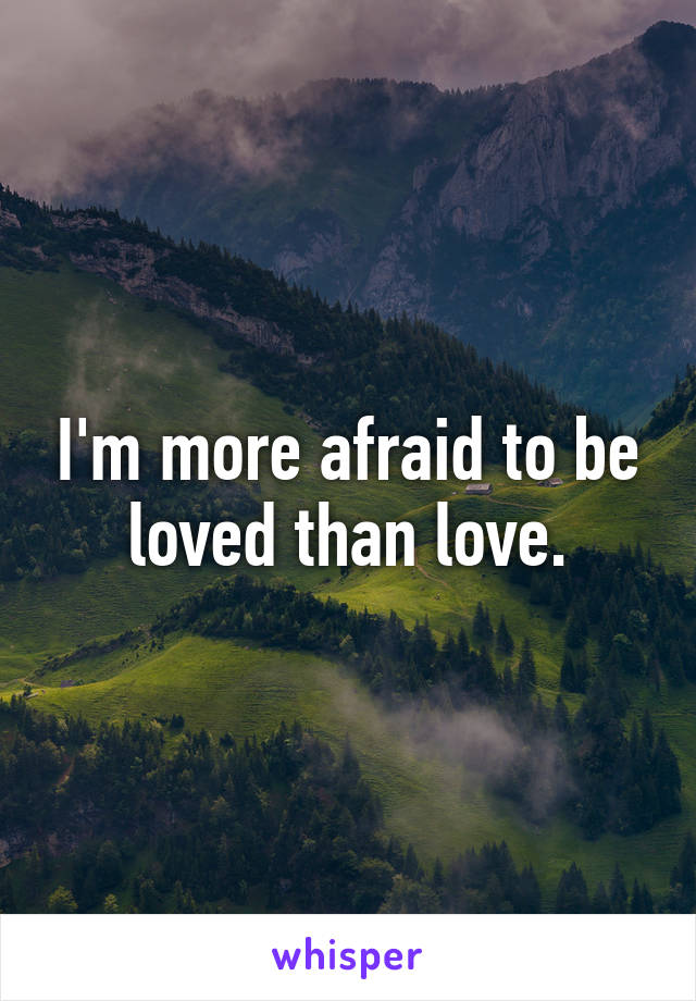 I'm more afraid to be loved than love.