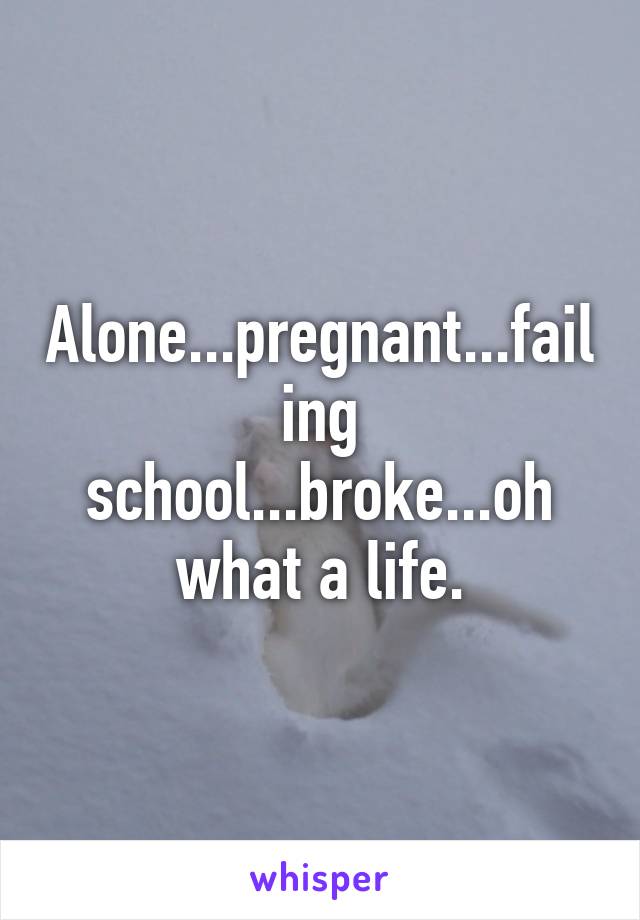 Alone...pregnant...failing school...broke...oh what a life.