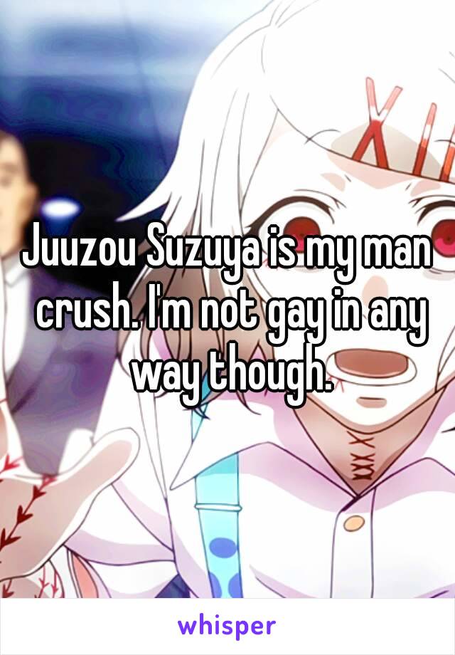 Juuzou Suzuya is my man crush. I'm not gay in any way though.