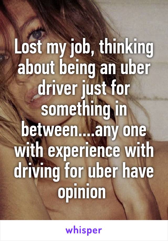 Lost my job, thinking about being an uber driver just for something in between....any one with experience with driving for uber have opinion 