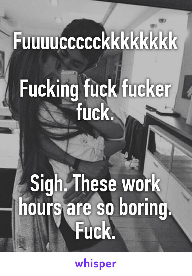 Fuuuuccccckkkkkkkk 
Fucking fuck fucker fuck.


Sigh. These work hours are so boring.
Fuck.