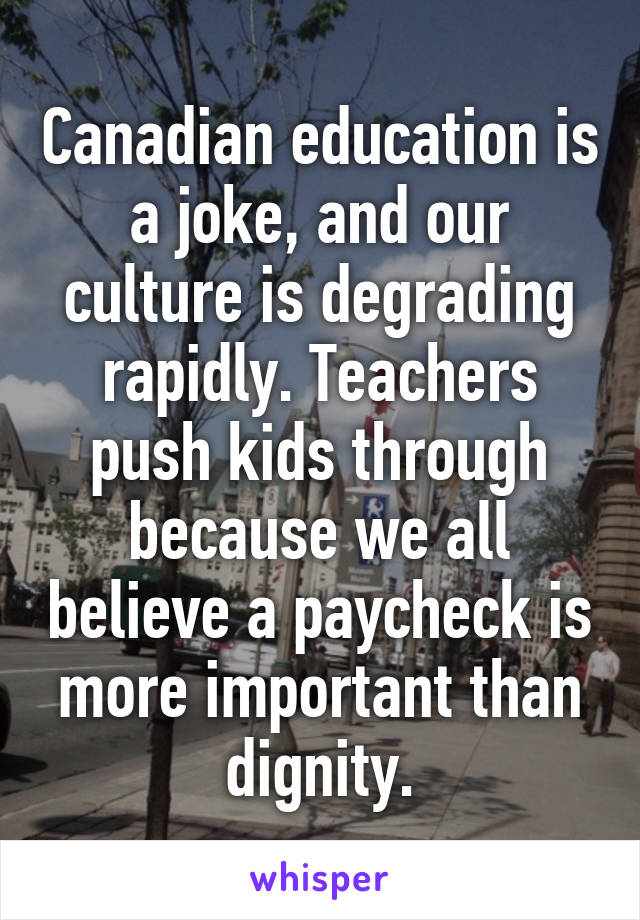 Canadian education is a joke, and our culture is degrading rapidly. Teachers push kids through because we all believe a paycheck is more important than dignity.