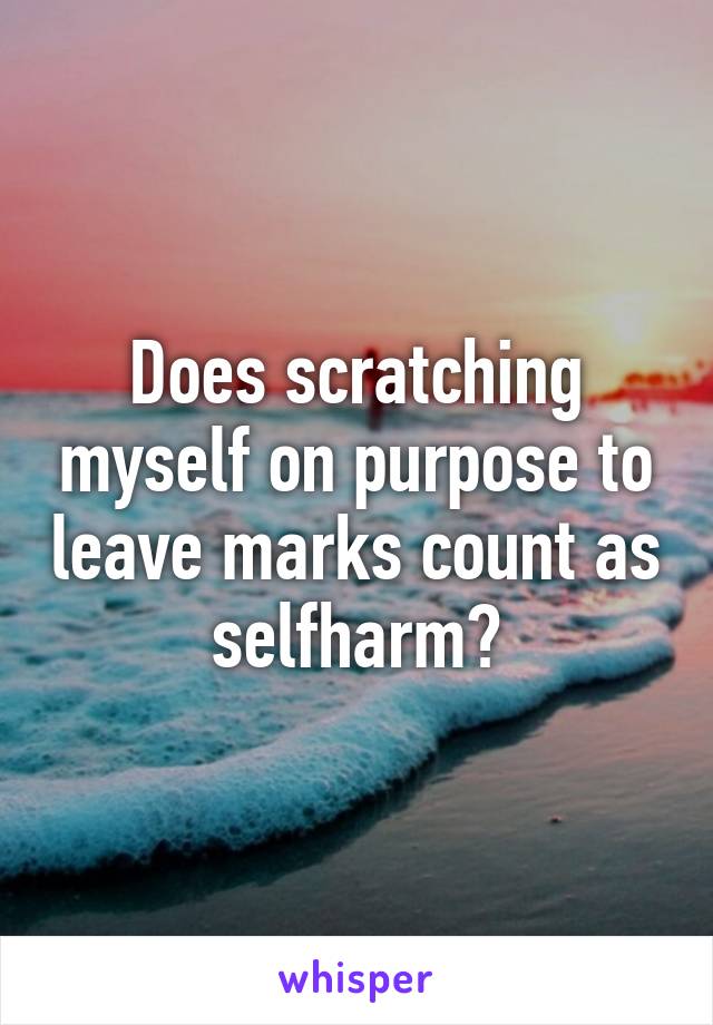 Does scratching myself on purpose to leave marks count as selfharm?