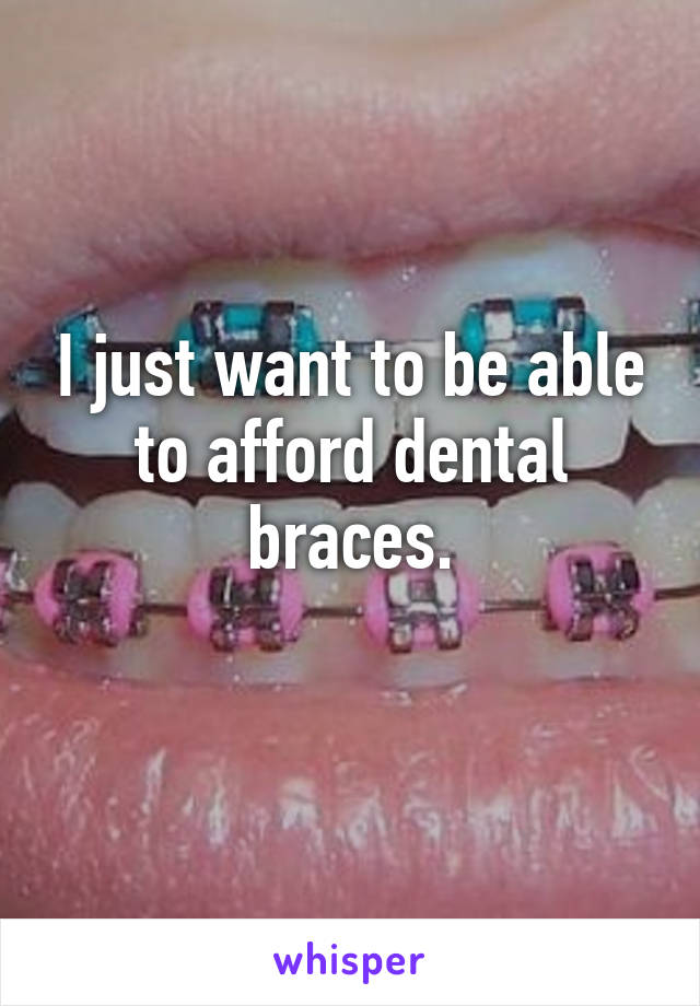 I just want to be able to afford dental braces.
